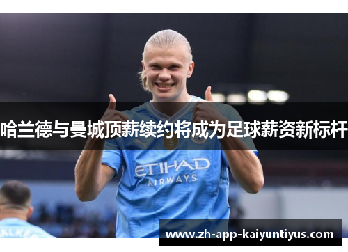 哈兰德与曼城顶薪续约将成为足球薪资新标杆