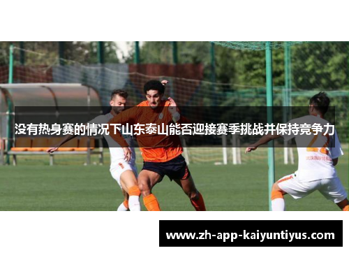 没有热身赛的情况下山东泰山能否迎接赛季挑战并保持竞争力