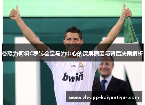 曼联为何将C罗转会皇马为中心的深层原因与背后决策解析