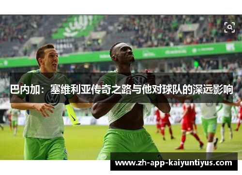 巴内加：塞维利亚传奇之路与他对球队的深远影响