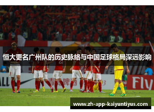 恒大更名广州队的历史脉络与中国足球格局深远影响