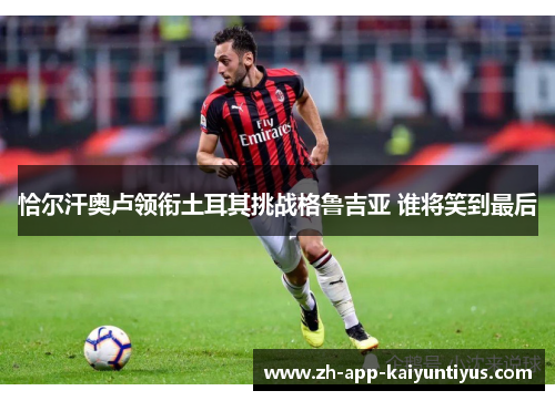 恰尔汗奥卢领衔土耳其挑战格鲁吉亚 谁将笑到最后