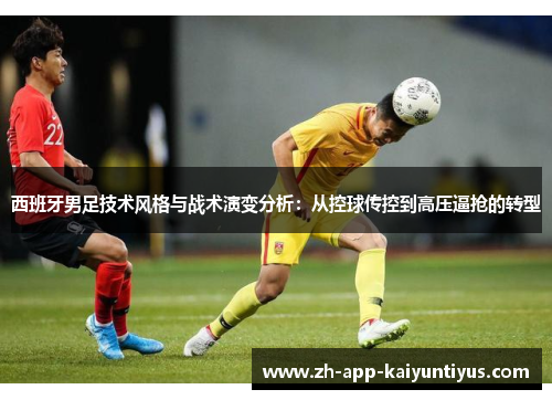 西班牙男足技术风格与战术演变分析:从控球传控到高压逼抢的转型 西班牙男足技术风格与战术演变分析:从控球传控到高压逼抢的转型
