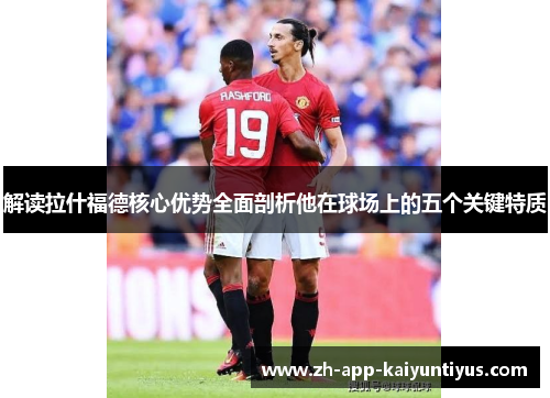 解读拉什福德核心优势全面剖析他在球场上的五个关键特质