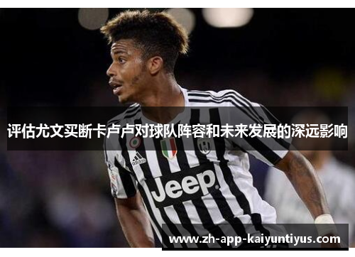 评估尤文买断卡卢卢对球队阵容和未来发展的深远影响