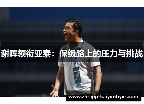 谢晖领衔亚泰:保级路上的压力与挑战 谢晖领衔亚泰:保级路上的压力与挑战