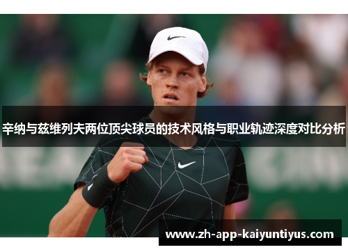 辛纳与兹维列夫两位顶尖球员的技术风格与职业轨迹深度对比分析 辛纳与兹维列夫两位顶尖球员的技术风格与职业轨迹深度对比分析