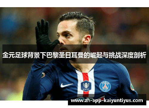 金元足球背景下巴黎圣日耳曼的崛起与挑战深度剖析 金元足球背景下巴黎圣日耳曼的崛起与挑战深度剖析