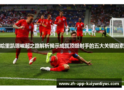 哈里凯恩崛起之路解析揭示成就顶级射手的五大关键因素