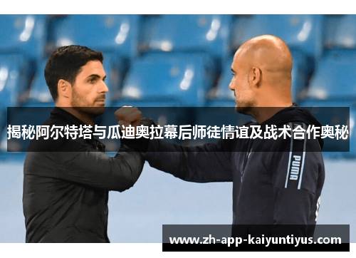 揭秘阿尔特塔与瓜迪奥拉幕后师徒情谊及战术合作奥秘 揭秘阿尔特塔与瓜迪奥拉幕后师徒情谊及战术合作奥秘