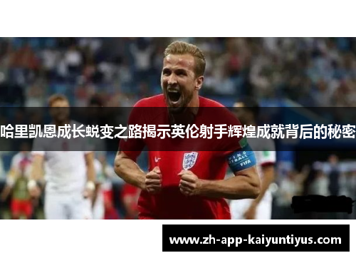 哈里凯恩成长蜕变之路揭示英伦射手辉煌成就背后的秘密