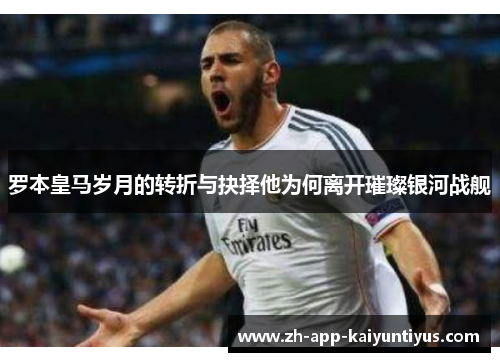 罗本皇马岁月的转折与抉择他为何离开璀璨银河战舰 罗本皇马岁月的转折与抉择他为何离开璀璨银河战舰