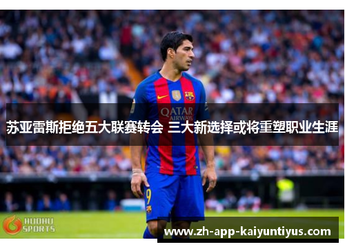 苏亚雷斯拒绝五大联赛转会 三大新选择或将重塑职业生涯 苏亚雷斯拒绝五大联赛转会 三大新选择或将重塑职业生涯