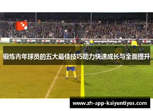 锻炼青年球员的五大最佳技巧助力快速成长与全面提升 锻炼青年球员的五大最佳技巧助力快速成长与全面提升