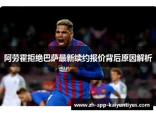 阿劳霍拒绝巴萨最新续约报价背后原因解析 阿劳霍拒绝巴萨最新续约报价背后原因解析