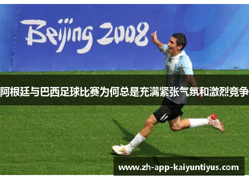 阿根廷与巴西足球比赛为何总是充满紧张气氛和激烈竞争 阿根廷与巴西足球比赛为何总是充满紧张气氛和激烈竞争