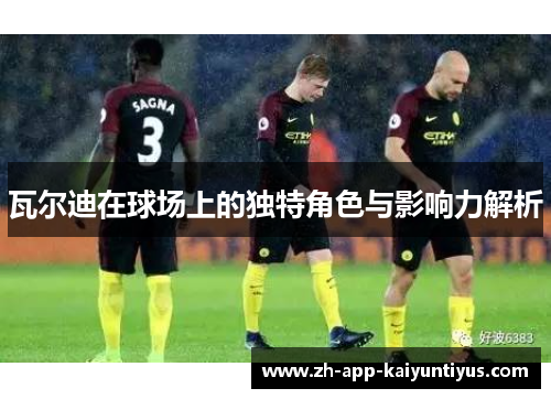 瓦尔迪在球场上的独特角色与影响力解析