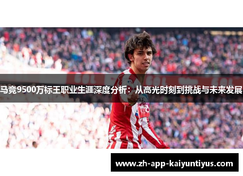 马竞9500万标王职业生涯深度分析：从高光时刻到挑战与未来发展