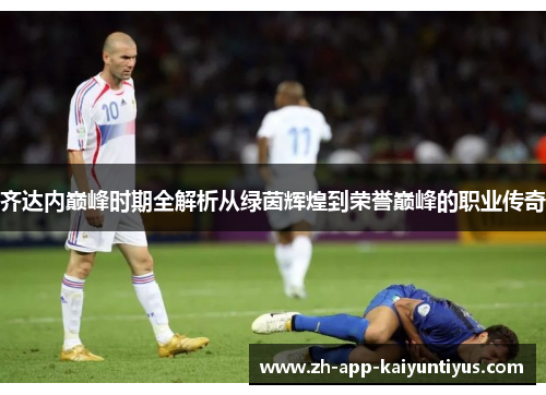 齐达内巅峰时期全解析从绿茵辉煌到荣誉巅峰的职业传奇