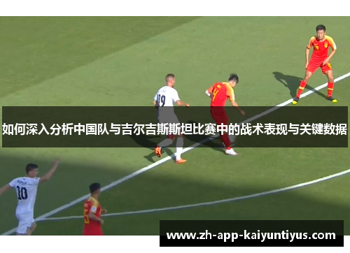 如何深入分析中国队与吉尔吉斯斯坦比赛中的战术表现与关键数据