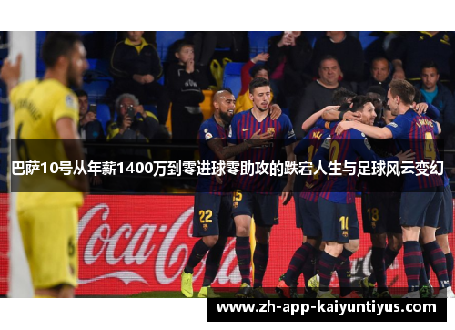 巴萨10号从年薪1400万到零进球零助攻的跌宕人生与足球风云变幻