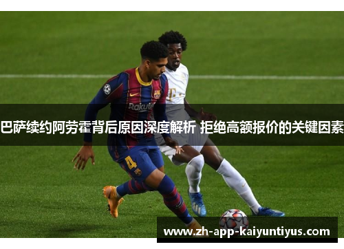 巴萨续约阿劳霍背后原因深度解析 拒绝高额报价的关键因素