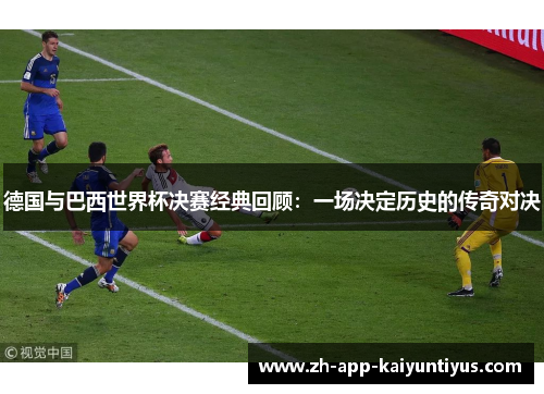 德国与巴西世界杯决赛经典回顾:一场决定历史的传奇对决 德国与巴西世界杯决赛经典回顾:一场决定历史的传奇对决