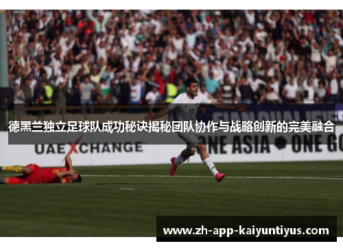 德黑兰独立足球队成功秘诀揭秘团队协作与战略创新的完美融合 德黑兰独立足球队成功秘诀揭秘团队协作与战略创新的完美融合