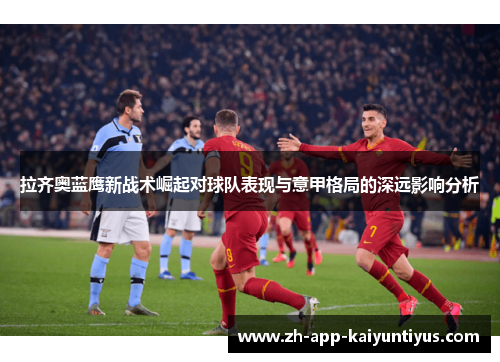 拉齐奥蓝鹰新战术崛起对球队表现与意甲格局的深远影响分析 拉齐奥蓝鹰新战术崛起对球队表现与意甲格局的深远影响分析