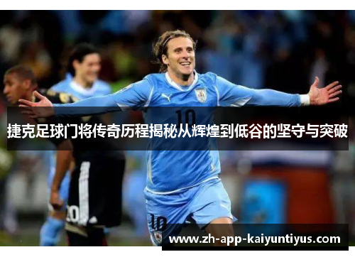 捷克足球门将传奇历程揭秘从辉煌到低谷的坚守与突破 捷克足球门将传奇历程揭秘从辉煌到低谷的坚守与突破