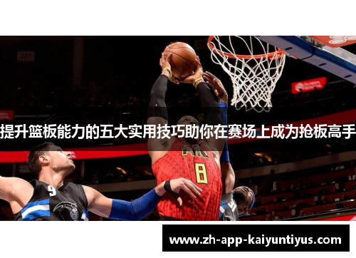 提升篮板能力的五大实用技巧助你在赛场上成为抢板高手 提升篮板能力的五大实用技巧助你在赛场上成为抢板高手