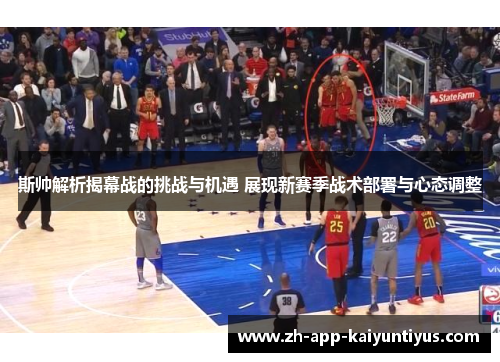 斯帅解析揭幕战的挑战与机遇 展现新赛季战术部署与心态调整 斯帅解析揭幕战的挑战与机遇 展现新赛季战术部署与心态调整