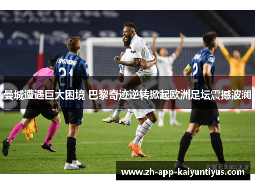 曼城遭遇巨大困境 巴黎奇迹逆转掀起欧洲足坛震撼波澜 曼城遭遇巨大困境 巴黎奇迹逆转掀起欧洲足坛震撼波澜