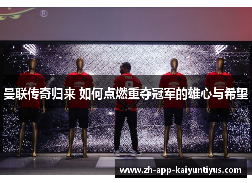 曼联传奇归来 如何点燃重夺冠军的雄心与希望 曼联传奇归来 如何点燃重夺冠军的雄心与希望