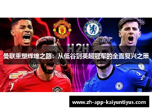 曼联重塑辉煌之路:从低谷到英超冠军的全面复兴之策 曼联重塑辉煌之路:从低谷到英超冠军的全面复兴之策