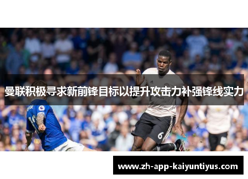 曼联积极寻求新前锋目标以提升攻击力补强锋线实力 曼联积极寻求新前锋目标以提升攻击力补强锋线实力