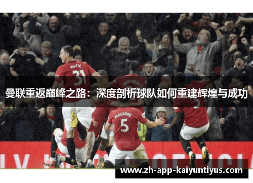 曼联重返巅峰之路:深度剖析球队如何重建辉煌与成功 曼联重返巅峰之路:深度剖析球队如何重建辉煌与成功