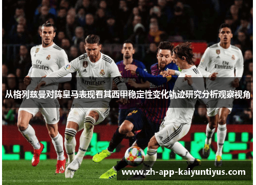 从格列兹曼对阵皇马表现看其西甲稳定性变化轨迹研究分析观察视角 从格列兹曼对阵皇马表现看其西甲稳定性变化轨迹研究分析观察视角