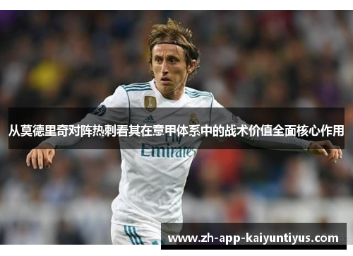 从莫德里奇对阵热刺看其在意甲体系中的战术价值全面核心作用 从莫德里奇对阵热刺看其在意甲体系中的战术价值全面核心作用