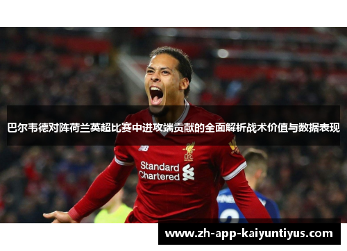 巴尔韦德对阵荷兰英超比赛中进攻端贡献的全面解析战术价值与数据表现 巴尔韦德对阵荷兰英超比赛中进攻端贡献的全面解析战术价值与数据表现