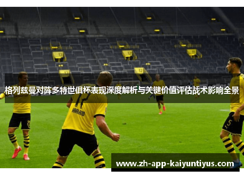 格列兹曼对阵多特世俱杯表现深度解析与关键价值评估战术影响全景