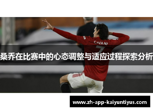 桑乔在比赛中的心态调整与适应过程探索分析 桑乔在比赛中的心态调整与适应过程探索分析