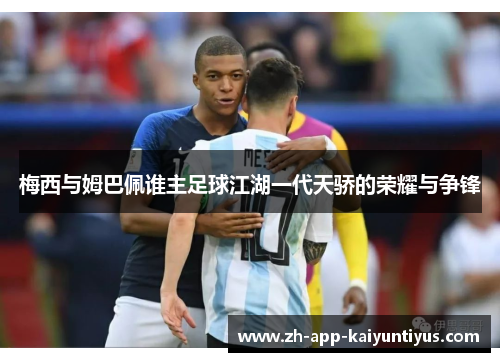 梅西与姆巴佩谁主足球江湖一代天骄的荣耀与争锋 梅西与姆巴佩谁主足球江湖一代天骄的荣耀与争锋