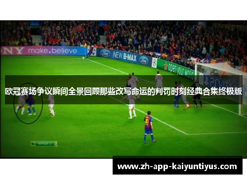 欧冠赛场争议瞬间全景回顾那些改写命运的判罚时刻经典合集终极版