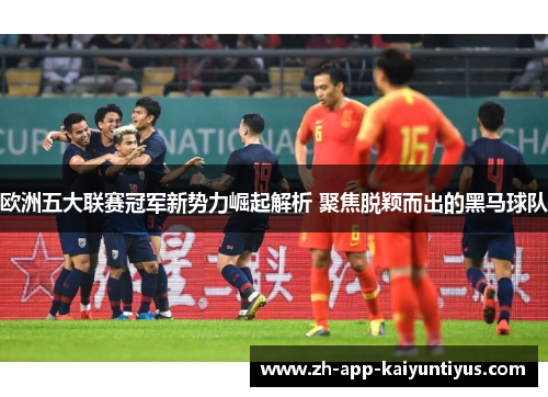 欧洲五大联赛冠军新势力崛起解析 聚焦脱颖而出的黑马球队