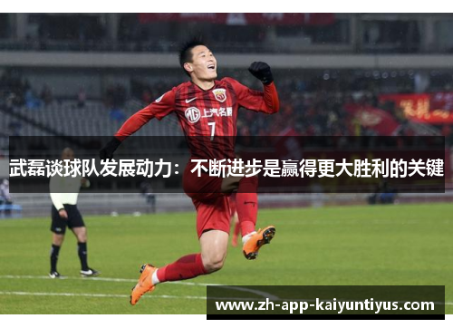 武磊谈球队发展动力：不断进步是赢得更大胜利的关键