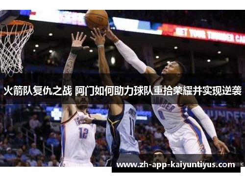 火箭队复仇之战 阿门如何助力球队重拾荣耀并实现逆袭 火箭队复仇之战 阿门如何助力球队重拾荣耀并实现逆袭