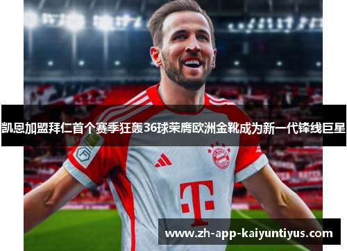 凯恩加盟拜仁首个赛季狂轰36球荣膺欧洲金靴成为新一代锋线巨星 凯恩加盟拜仁首个赛季狂轰36球荣膺欧洲金靴成为新一代锋线巨星