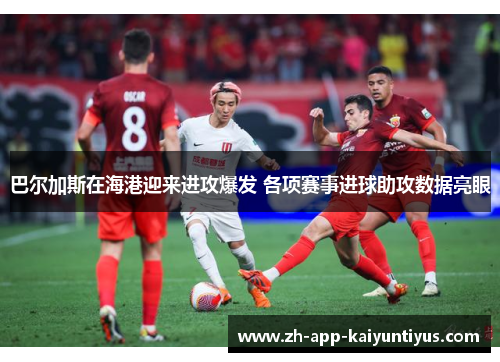 巴尔加斯在海港迎来进攻爆发 各项赛事进球助攻数据亮眼 巴尔加斯在海港迎来进攻爆发 各项赛事进球助攻数据亮眼