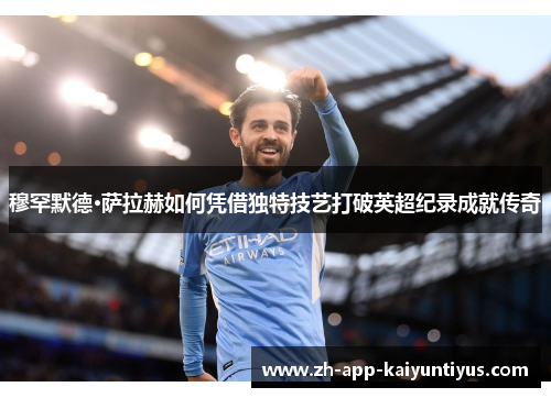 穆罕默德·萨拉赫如何凭借独特技艺打破英超纪录成就传奇 穆罕默德·萨拉赫如何凭借独特技艺打破英超纪录成就传奇
